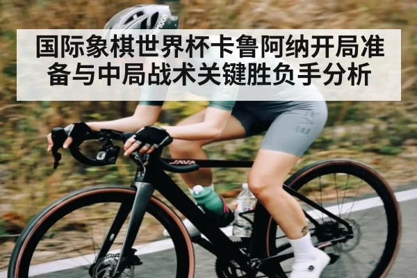 国际象棋世界杯卡鲁阿纳开局准备与中局战术关键胜负手分析