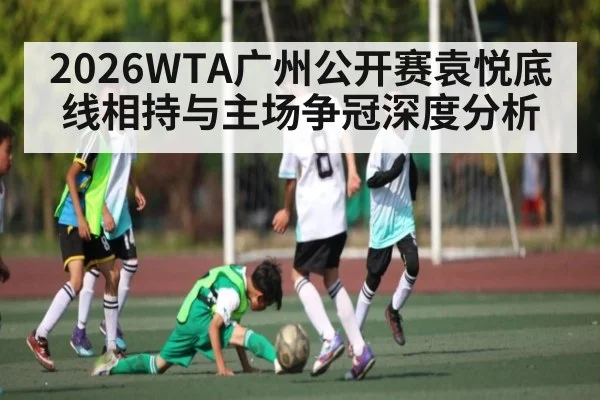 2026WTA广州公开赛袁悦底线相持与主场争冠深度分析